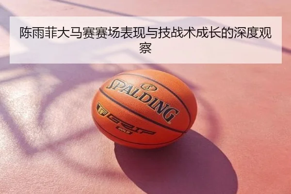 陈雨菲大马赛赛场表现与技战术成长的深度观察