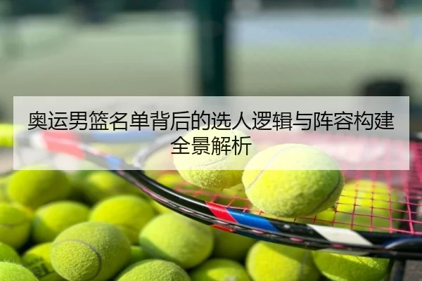奥运男篮名单背后的选人逻辑与阵容构建全景解析