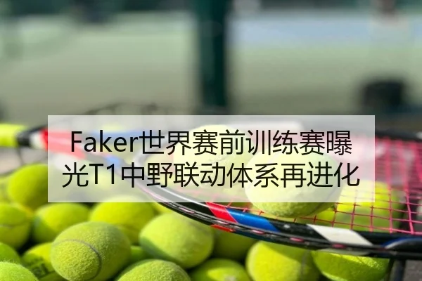 Faker世界赛前训练赛曝光T1中野联动体系再进化