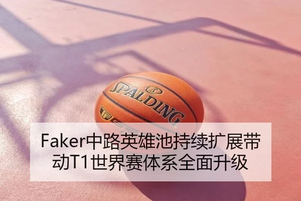 Faker中路英雄池持续扩展带动T1世界赛体系全面升级