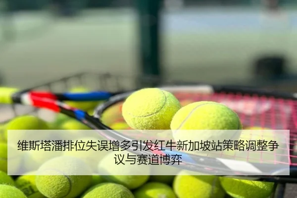维斯塔潘排位失误增多引发红牛新加坡站策略调整争议与赛道博弈